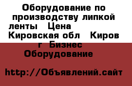 Оборудование по производству липкой ленты › Цена ­ 5 000 000 - Кировская обл., Киров г. Бизнес » Оборудование   